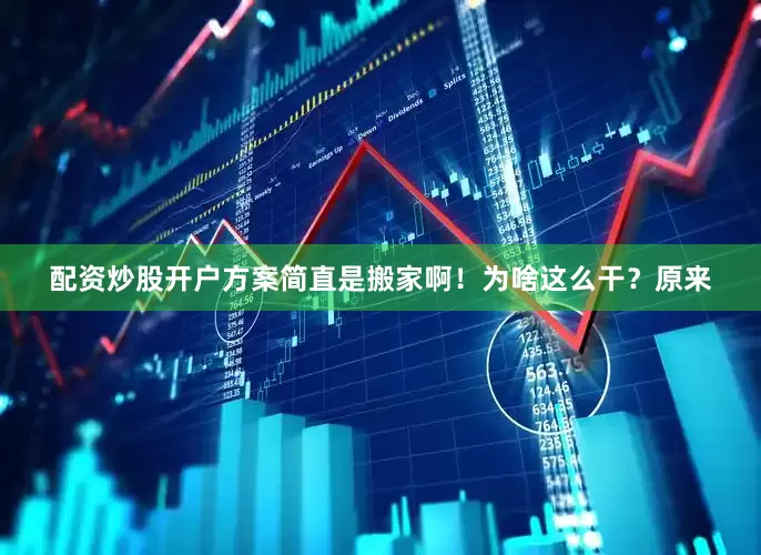 配资炒股开户方案简直是搬家啊！为啥这么干？原来
