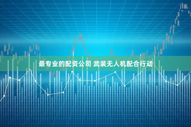 最专业的配资公司 武装无人机配合行动