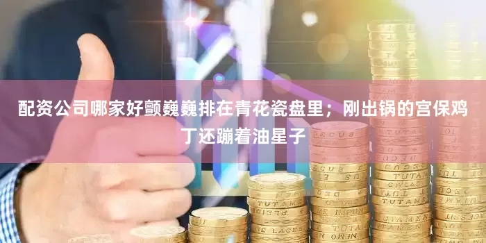 配资公司哪家好颤巍巍排在青花瓷盘里；刚出锅的宫保鸡丁还蹦着油星子