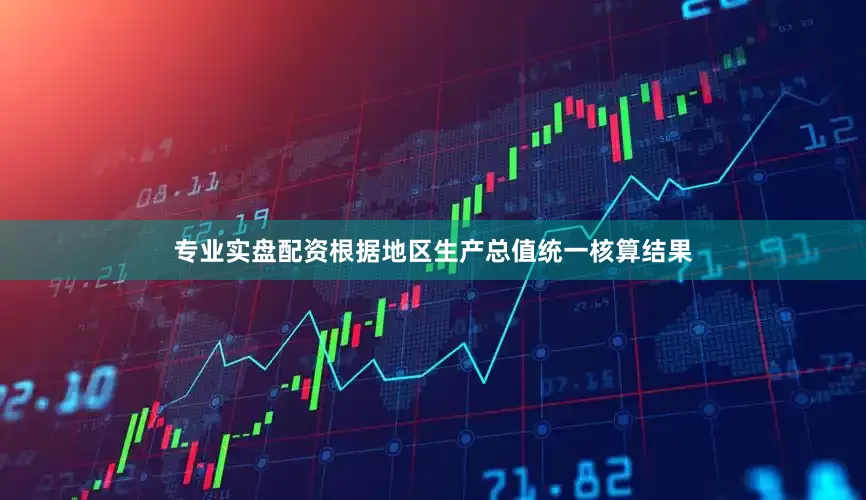 专业实盘配资根据地区生产总值统一核算结果