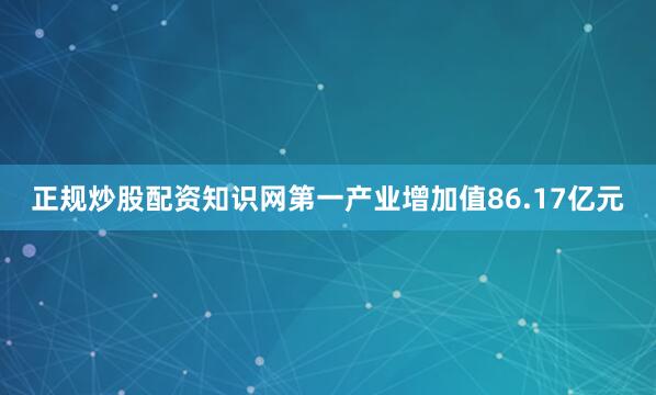 正规炒股配资知识网第一产业增加值86.17亿元