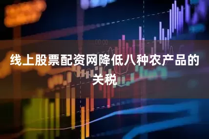 线上股票配资网降低八种农产品的关税