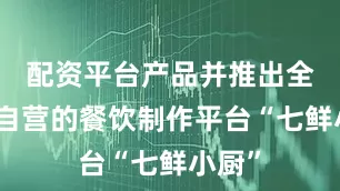 配资平台产品并推出全链路自营的餐饮制作平台“七鲜小厨”