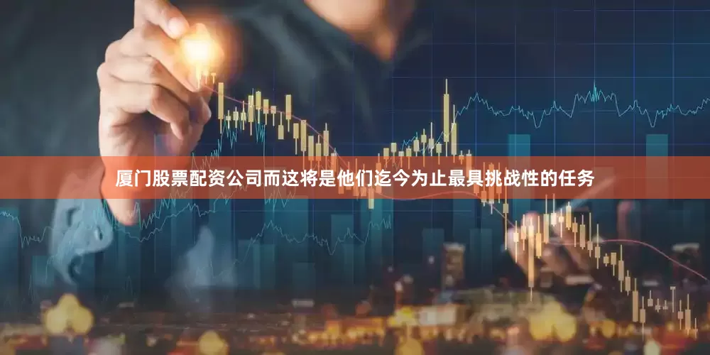 厦门股票配资公司而这将是他们迄今为止最具挑战性的任务