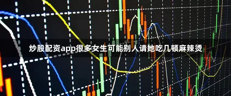 炒股配资app很多女生可能别人请她吃几顿麻辣烫