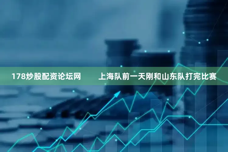 178炒股配资论坛网        上海队前一天刚和山东队打完比赛