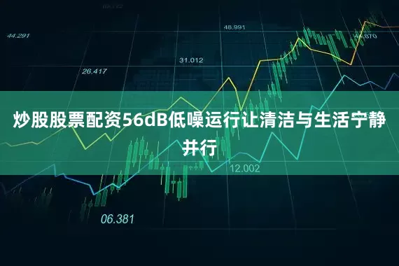 炒股股票配资56dB低噪运行让清洁与生活宁静并行