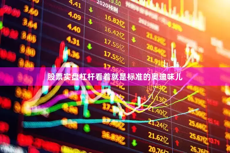 股票实盘杠杆看着就是标准的奥迪味儿
