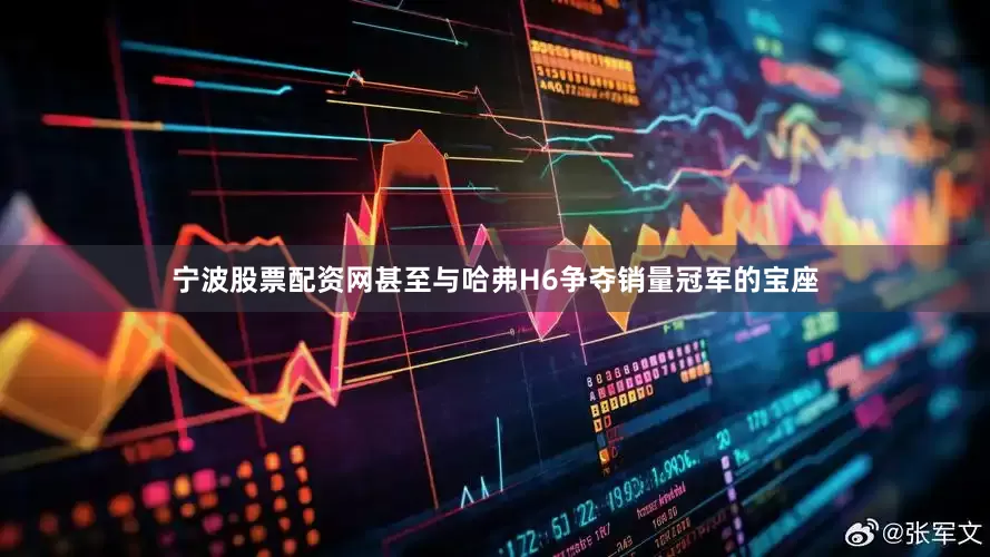 宁波股票配资网甚至与哈弗H6争夺销量冠军的宝座