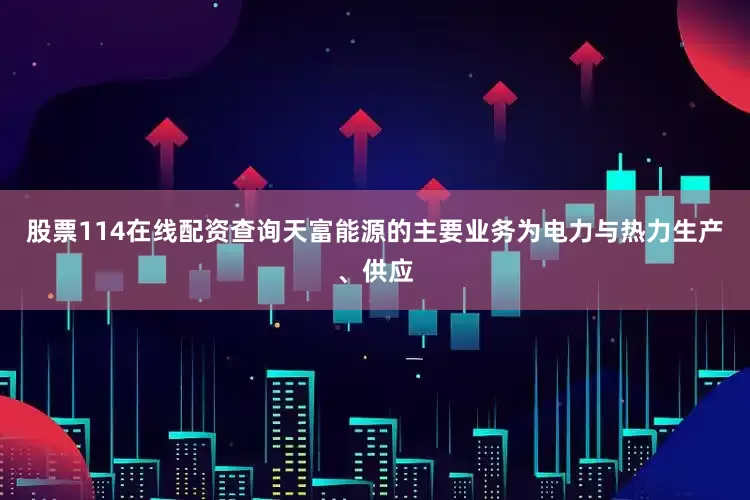 股票114在线配资查询天富能源的主要业务为电力与热力生产、供应