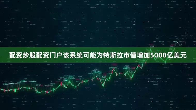配资炒股配资门户该系统可能为特斯拉市值增加5000亿美元