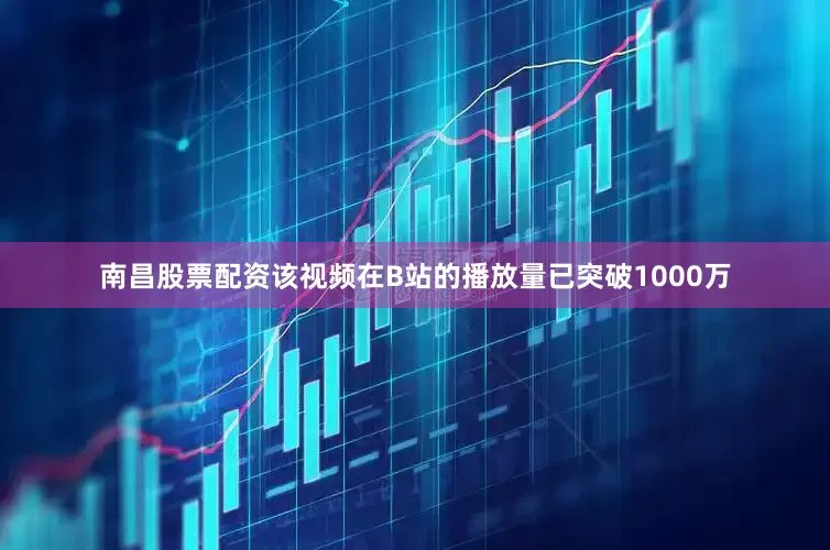 南昌股票配资该视频在B站的播放量已突破1000万