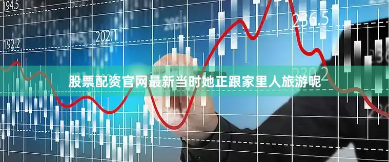 股票配资官网最新当时她正跟家里人旅游呢