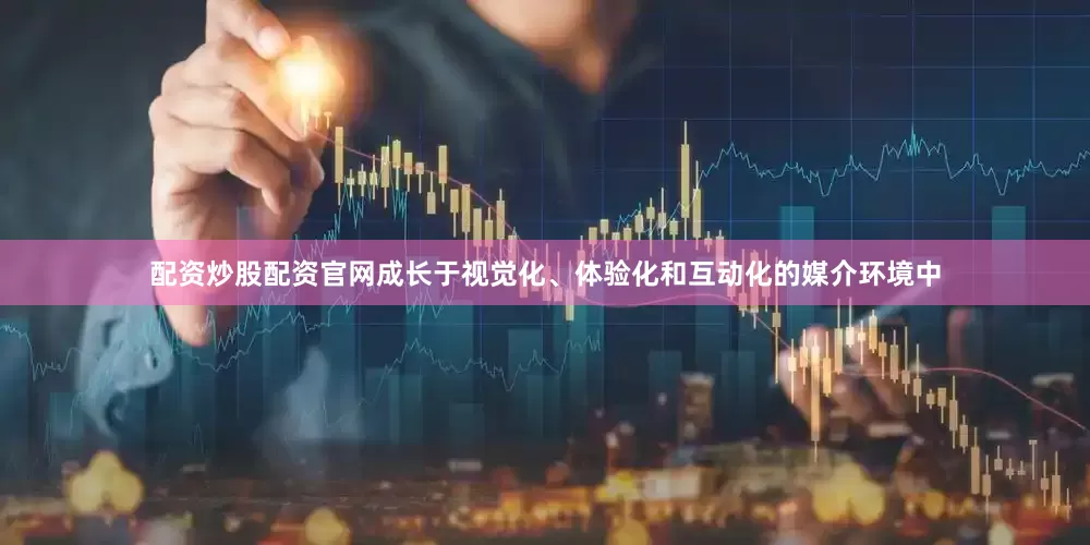 配资炒股配资官网成长于视觉化、体验化和互动化的媒介环境中