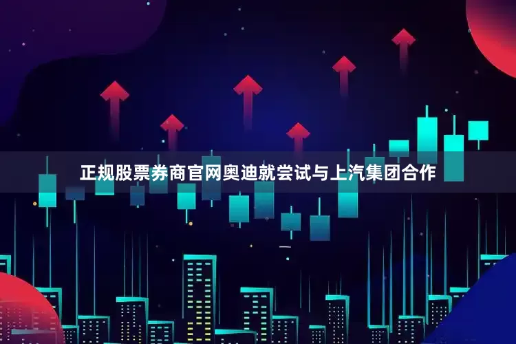正规股票券商官网奥迪就尝试与上汽集团合作