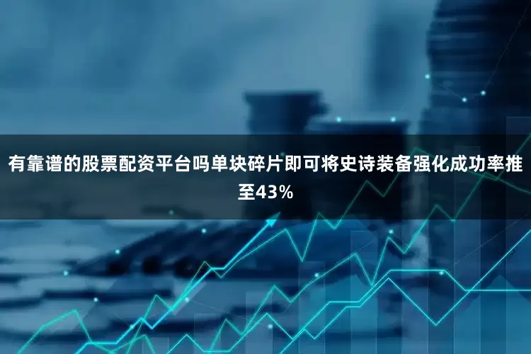 有靠谱的股票配资平台吗单块碎片即可将史诗装备强化成功率推至43%