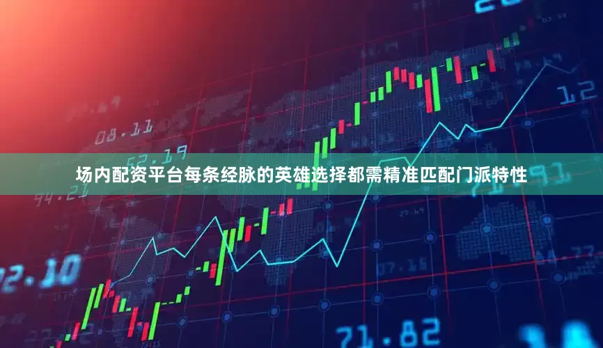 场内配资平台每条经脉的英雄选择都需精准匹配门派特性