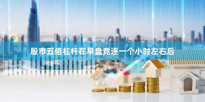 股市五倍杠杆在早盘竞逐一个小时左右后
