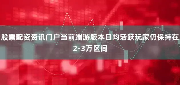 股票配资资讯门户当前端游版本日均活跃玩家仍保持在2-3万区间
