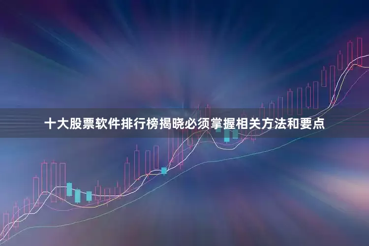 十大股票软件排行榜揭晓必须掌握相关方法和要点