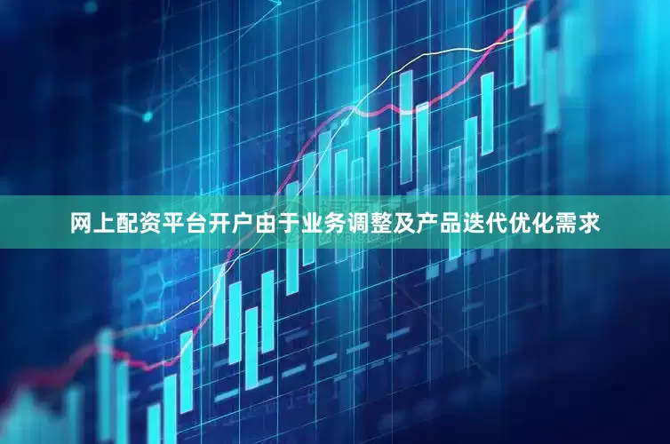 网上配资平台开户由于业务调整及产品迭代优化需求