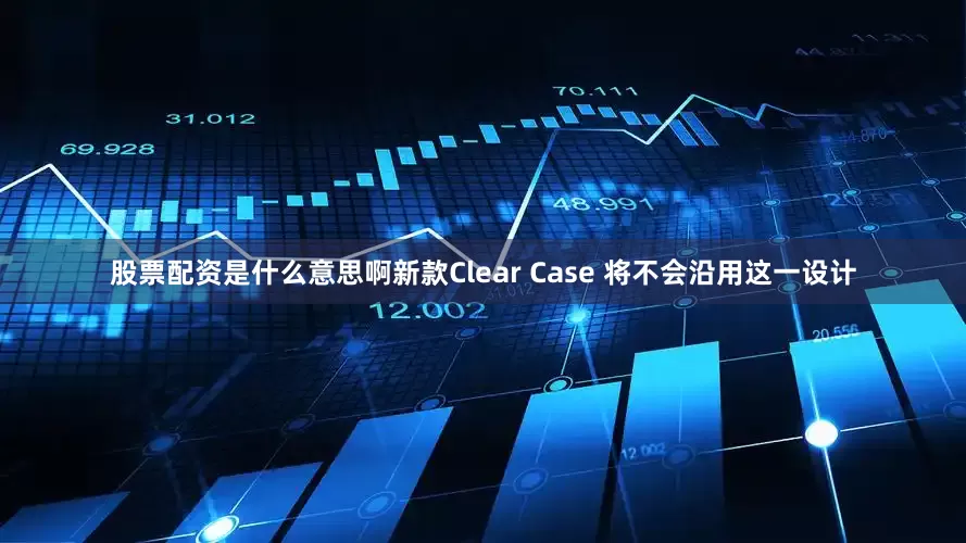 股票配资是什么意思啊新款Clear Case 将不会沿用这一设计