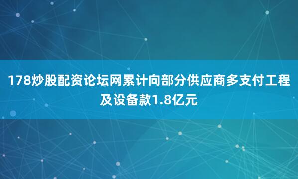 178炒股配资论坛网累计向部分供应商多支付工程及设备款1.8亿元