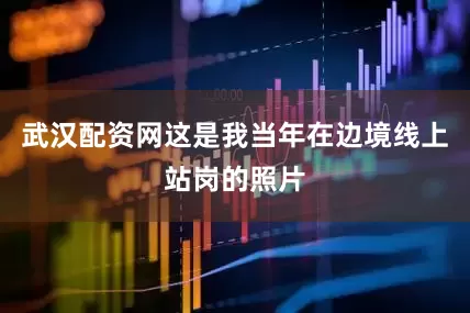 武汉配资网这是我当年在边境线上站岗的照片