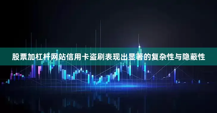 股票加杠杆网站信用卡盗刷表现出显著的复杂性与隐蔽性