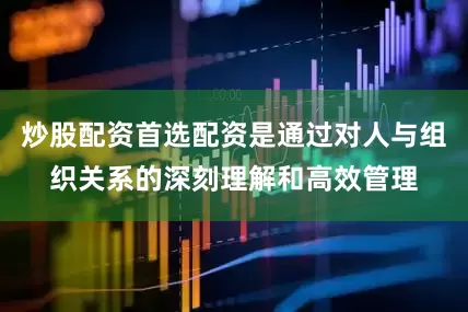 炒股配资首选配资是通过对人与组织关系的深刻理解和高效管理