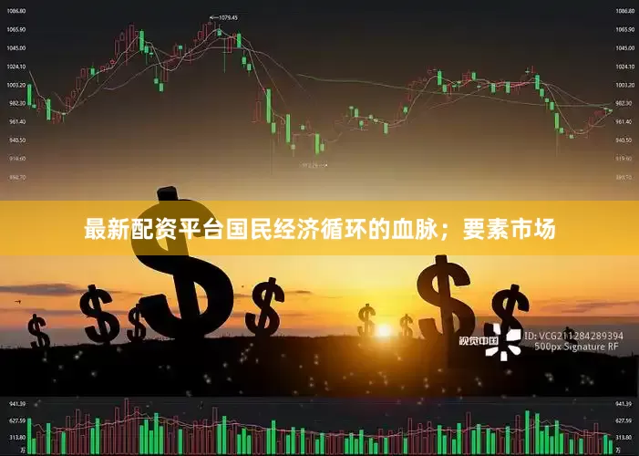 最新配资平台国民经济循环的血脉；要素市场