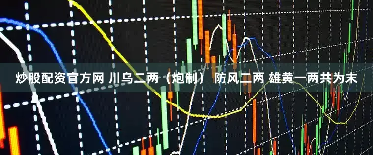 炒股配资官方网 川乌二两（炮制） 防风二两 雄黄一两共为末