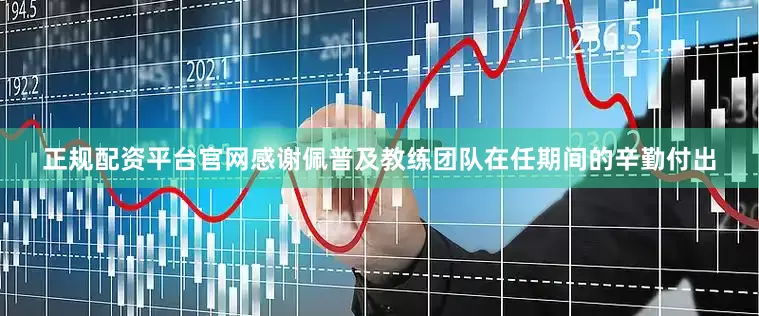 正规配资平台官网感谢佩普及教练团队在任期间的辛勤付出