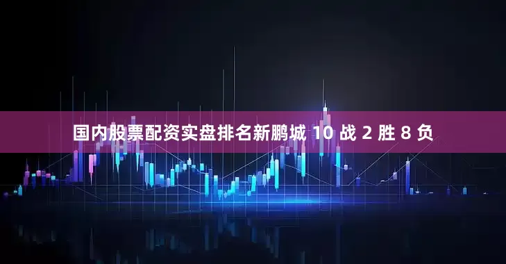 国内股票配资实盘排名新鹏城 10 战 2 胜 8 负
